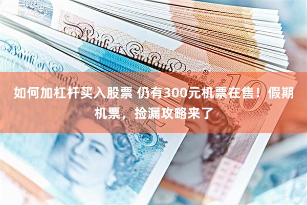 如何加杠杆买入股票 仍有300元机票在售！假期机票，捡漏攻略来了