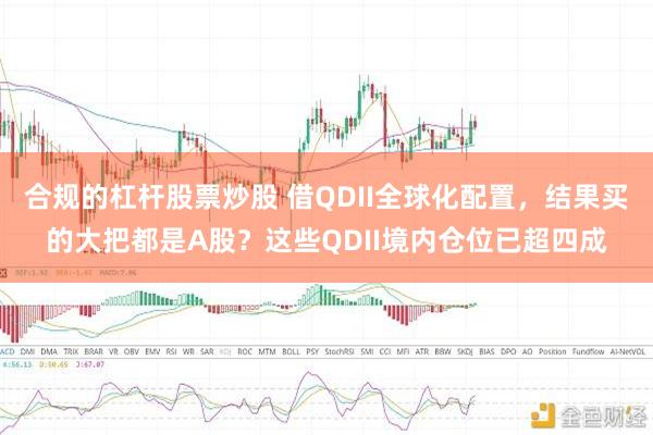合规的杠杆股票炒股 借QDII全球化配置，结果买的大把都是A股？这些QDII境内仓位已超四成