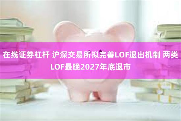 在线证劵杠杆 沪深交易所拟完善LOF退出机制 两类LOF最晚2027年底退市