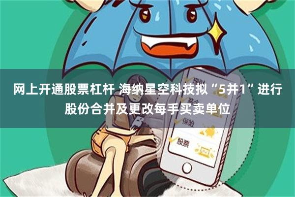 网上开通股票杠杆 海纳星空科技拟“5并1”进行股份合并及更改每手买卖单位