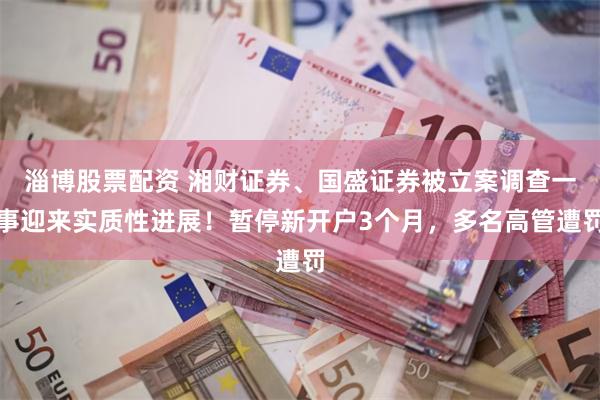 淄博股票配资 湘财证券、国盛证券被立案调查一事迎来实质性进展！暂停新开户3个月，多名高管遭罚