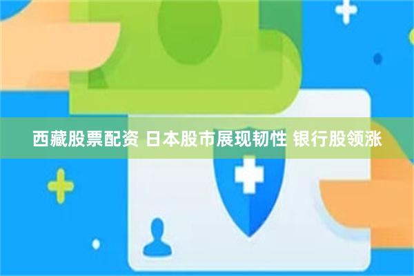 西藏股票配资 日本股市展现韧性 银行股领涨