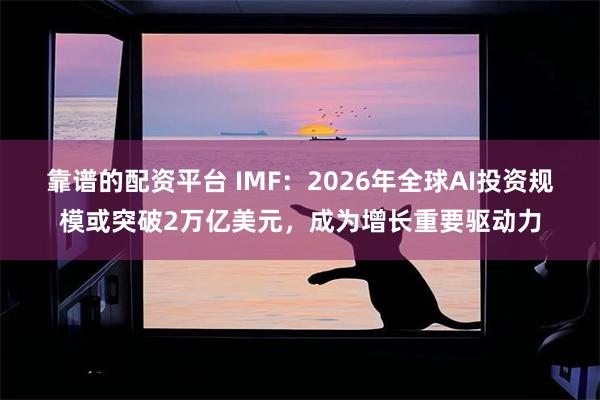 靠谱的配资平台 IMF：2026年全球AI投资规模或突破2万亿美元，成为增长重要驱动力