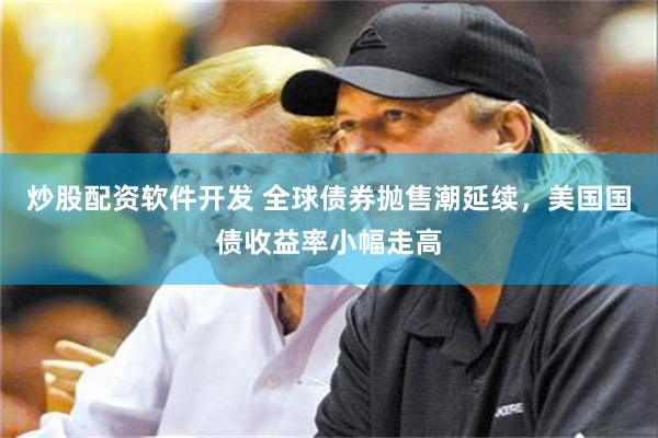 炒股配资软件开发 全球债券抛售潮延续，美国国债收益率小幅走高
