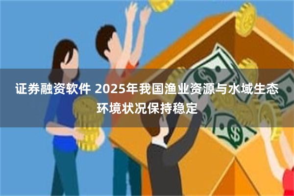 证券融资软件 2025年我国渔业资源与水域生态环境状况保持稳定