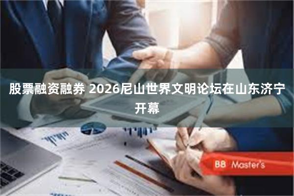 股票融资融券 2026尼山世界文明论坛在山东济宁开幕