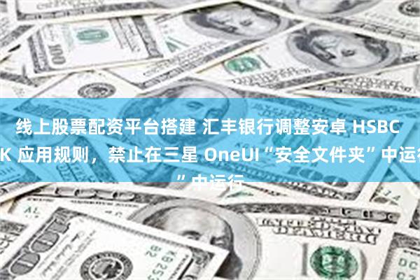 线上股票配资平台搭建 汇丰银行调整安卓 HSBC UK 应用规则，禁止在三星 OneUI“安全文件夹”中运行