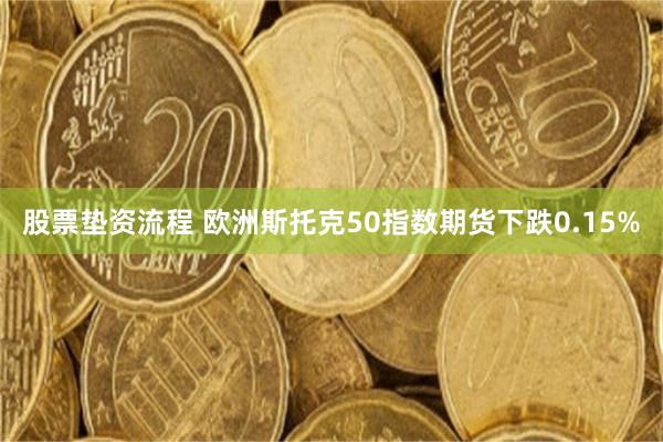股票垫资流程 欧洲斯托克50指数期货下跌0.15%