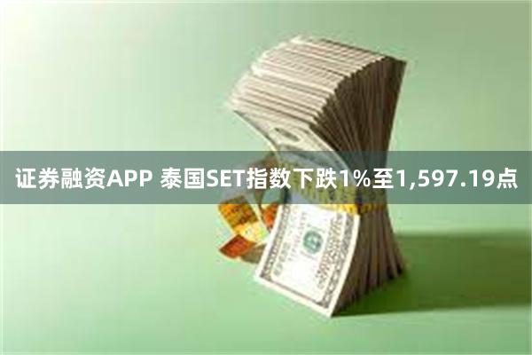 证券融资APP 泰国SET指数下跌1%至1,597.19点