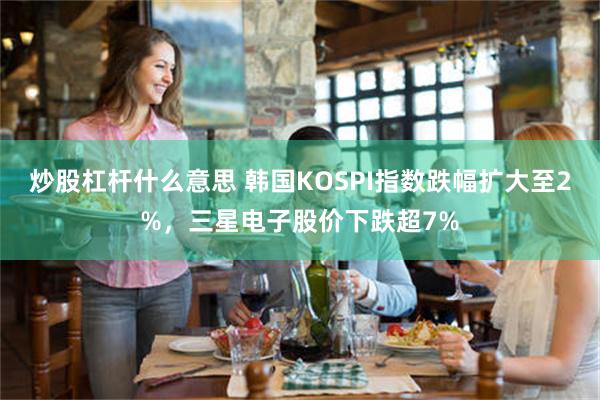 炒股杠杆什么意思 韩国KOSPI指数跌幅扩大至2%，三星电子股价下跌超7%