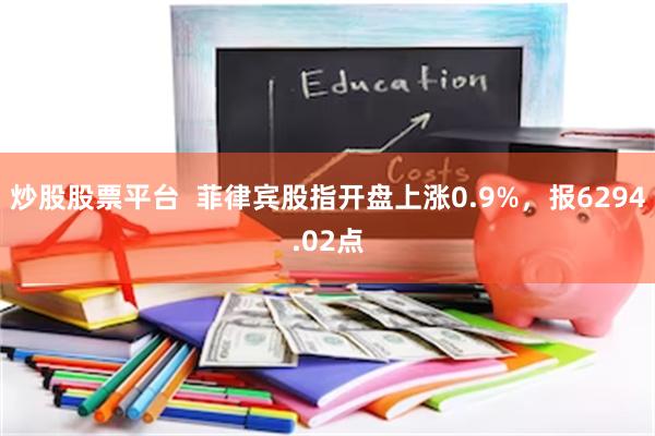 炒股股票平台  菲律宾股指开盘上涨0.9%，报6294.02点