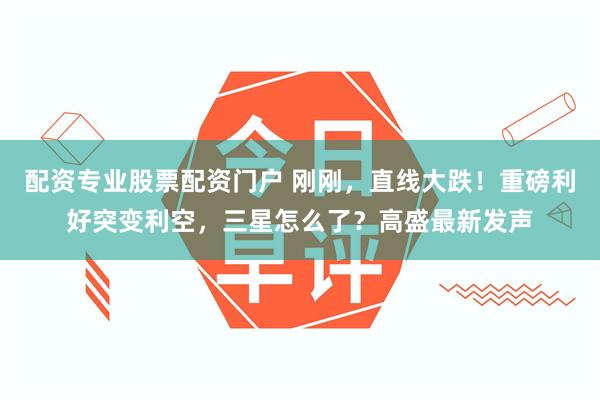 配资专业股票配资门户 刚刚，直线大跌！重磅利好突变利空，三星怎么了？高盛最新发声