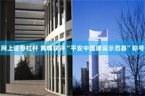 网上证劵杠杆 黄埔获评“平安中国建设示范县”称号