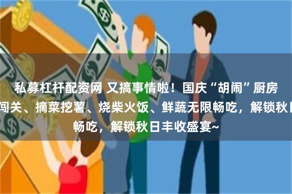 私募杠杆配资网 又搞事情啦！国庆“胡闹”厨房开玩，田野闯关、摘菜挖薯、烧柴火饭、鲜蔬无限畅吃，解锁秋日丰收盛宴~
