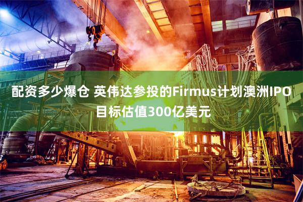配资多少爆仓 英伟达参投的Firmus计划澳洲IPO 目标估值300亿美元