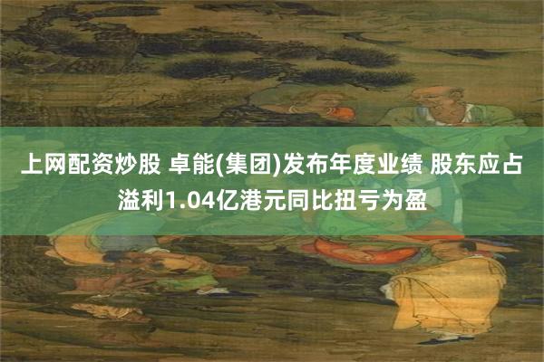 上网配资炒股 卓能(集团)发布年度业绩 股东应占溢利1.04亿港元同比扭亏为盈