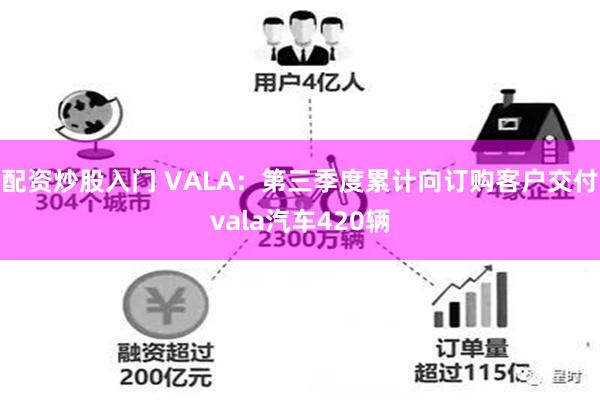 配资炒股入门 VALA：第三季度累计向订购客户交付vala汽车420辆