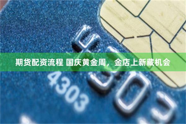 期货配资流程 国庆黄金周，金店上新藏机会