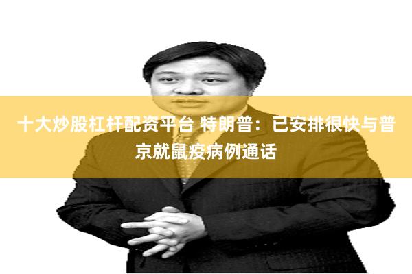十大炒股杠杆配资平台 特朗普：已安排很快与普京就鼠疫病例通话