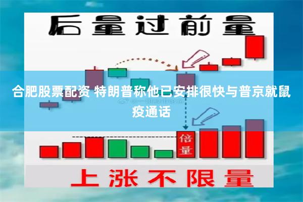 合肥股票配资 特朗普称他已安排很快与普京就鼠疫通话