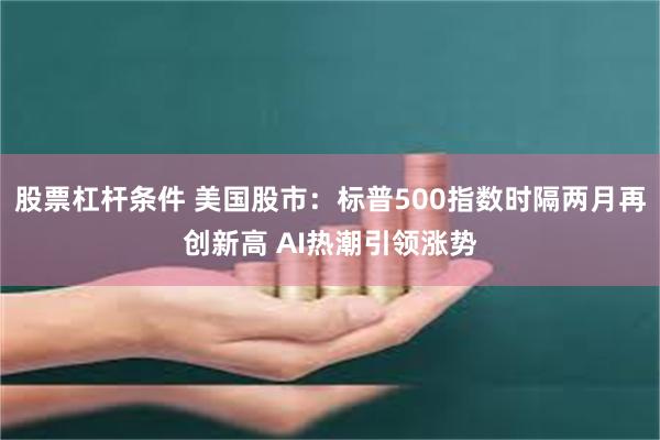 股票杠杆条件 美国股市：标普500指数时隔两月再创新高 AI热潮引领涨势