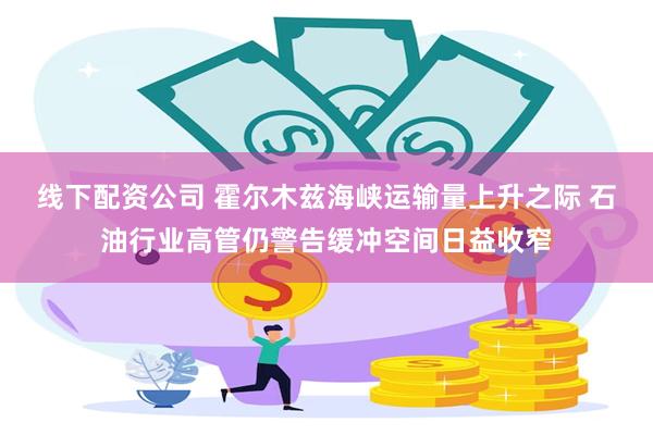 线下配资公司 霍尔木兹海峡运输量上升之际 石油行业高管仍警告缓冲空间日益收窄