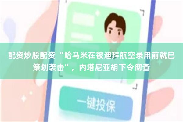 配资炒股配资 “哈马米在被迪拜航空录用前就已策划袭击”，内塔尼亚胡下令彻查