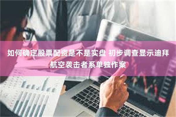 如何确定股票配资是不是实盘 初步调查显示迪拜航空袭击者系单独作案