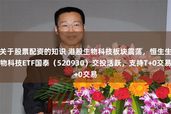 关于股票配资的知识 港股生物科技板块震荡，恒生生物科技ETF国泰（520930）交投活跃，支持T+0交易