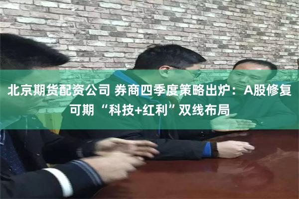 北京期货配资公司 券商四季度策略出炉：A股修复可期 “科技+红利”双线布局
