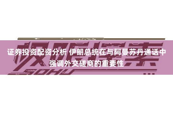 证券投资配资分析 伊朗总统在与阿曼苏丹通话中强调外交磋商的重要性