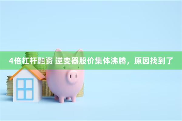 4倍杠杆融资 逆变器股价集体沸腾，原因找到了