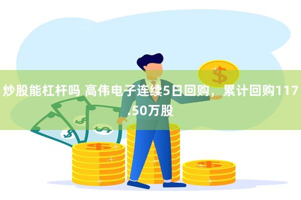 炒股能杠杆吗 高伟电子连续5日回购，累计回购117.50万股