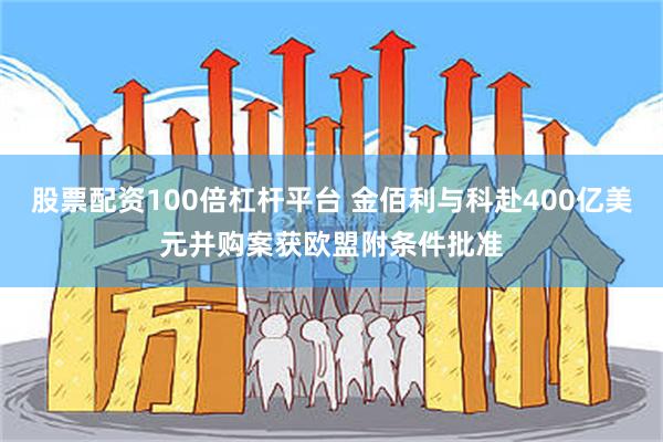 股票配资100倍杠杆平台 金佰利与科赴400亿美元并购案获欧盟附条件批准