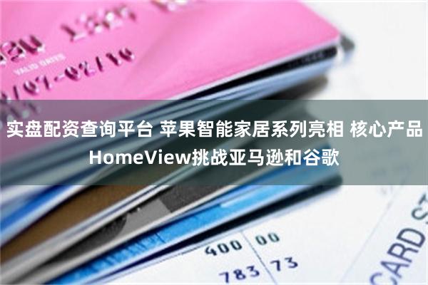 实盘配资查询平台 苹果智能家居系列亮相 核心产品HomeView挑战亚马逊和谷歌