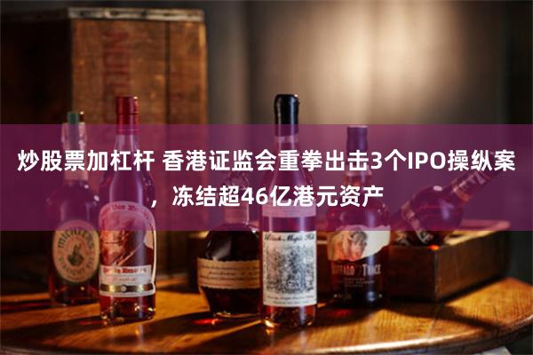 炒股票加杠杆 香港证监会重拳出击3个IPO操纵案，冻结超46亿港元资产