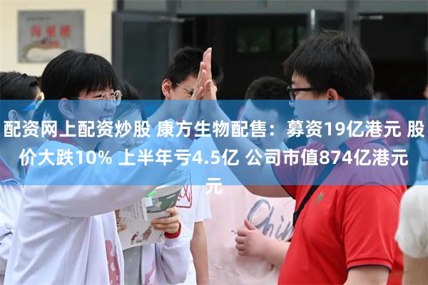 配资网上配资炒股 康方生物配售：募资19亿港元 股价大跌10% 上半年亏4.5亿 公司市值874亿港元