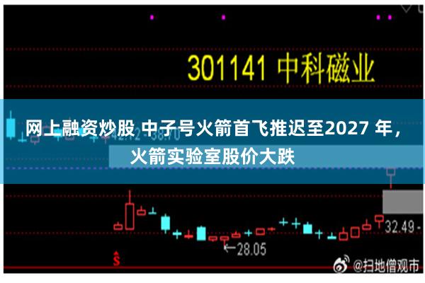 网上融资炒股 中子号火箭首飞推迟至2027 年，火箭实验室股价大跌