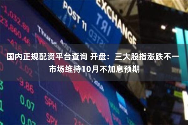 国内正规配资平台查询 开盘：三大股指涨跌不一 市场维持10月不加息预期
