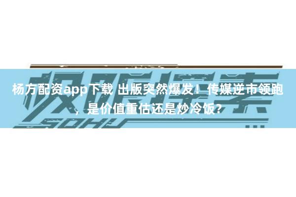杨方配资app下载 出版突然爆发！传媒逆市领跑，是价值重估还是炒冷饭？