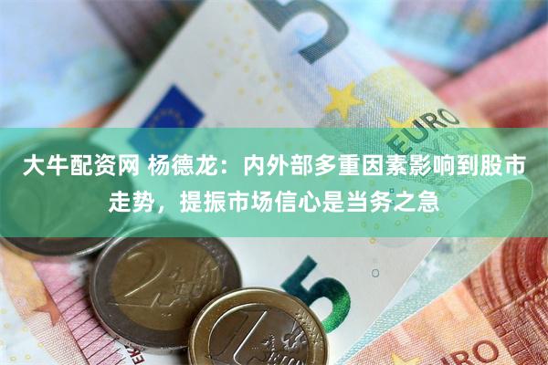 大牛配资网 杨德龙：内外部多重因素影响到股市走势，提振市场信心是当务之急