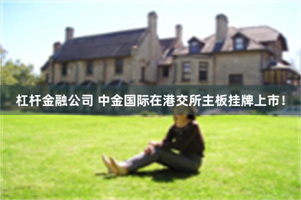 杠杆金融公司 中金国际在港交所主板挂牌上市！
