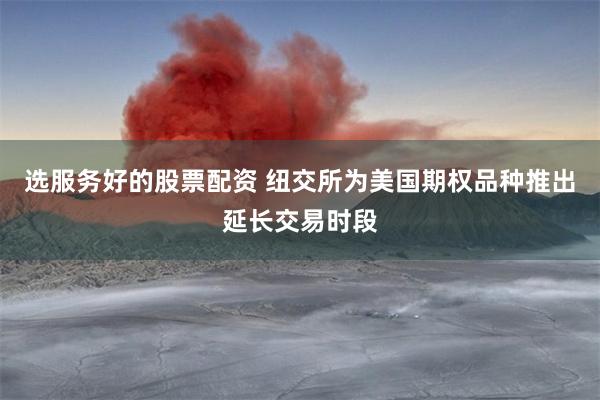 选服务好的股票配资 纽交所为美国期权品种推出延长交易时段