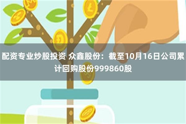 配资专业炒股投资 众鑫股份：截至10月16日公司累计回购股份999860股