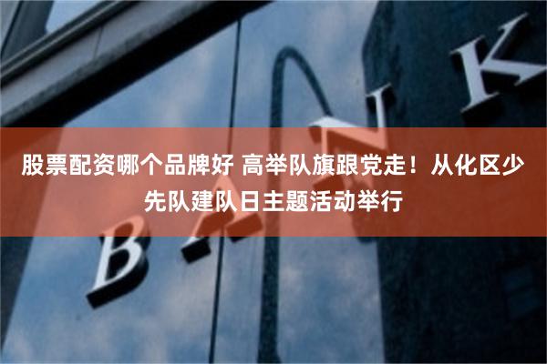股票配资哪个品牌好 高举队旗跟党走！从化区少先队建队日主题活动举行