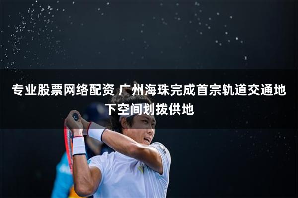 专业股票网络配资 广州海珠完成首宗轨道交通地下空间划拨供地