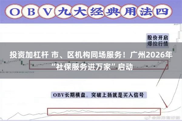 投资加杠杆 市、区机构同场服务！广州2026年“社保服务进万家”启动