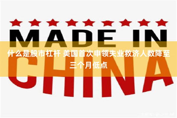什么是股市杠杆 美国首次申领失业救济人数降至三个月低点