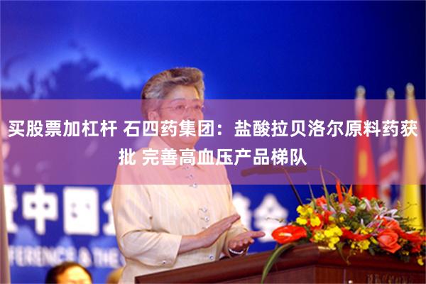 买股票加杠杆 石四药集团:盐酸拉贝洛尔原料药获批 完善高血压产品梯队