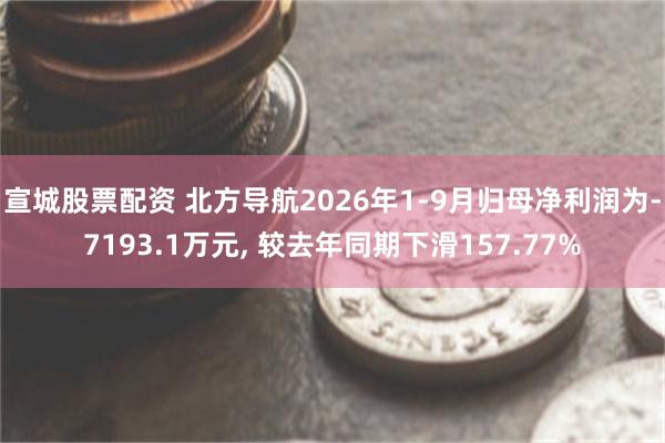 宣城股票配资 北方导航2026年1-9月归母净利润为-7193.1万元, 较去年同期下滑157.77%